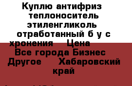  Куплю антифриз, теплоноситель этиленгликоль, отработанный б/у с хронения. › Цена ­ 100 - Все города Бизнес » Другое   . Хабаровский край